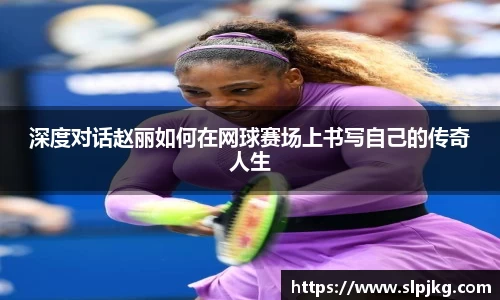 深度对话赵丽如何在网球赛场上书写自己的传奇人生