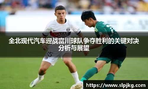 全北现代汽车迎战富川球队争夺胜利的关键对决分析与展望