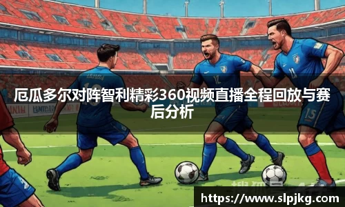 厄瓜多尔对阵智利精彩360视频直播全程回放与赛后分析